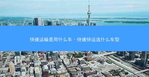 快递运输是用什么车、快递快运选什么车型