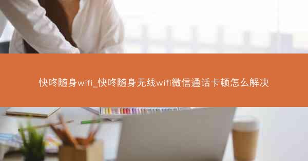 快咚随身wifi_快咚随身无线wifi微信通话卡顿怎么解决