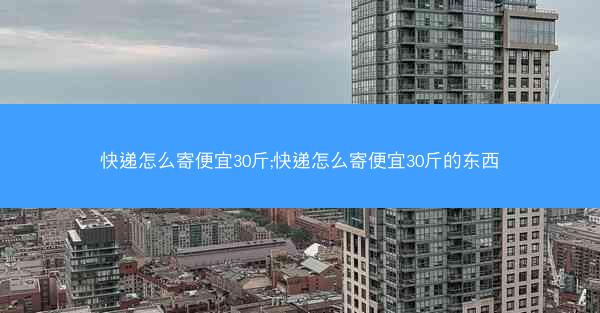 快递怎么寄便宜30斤;快递怎么寄便宜30斤的东西