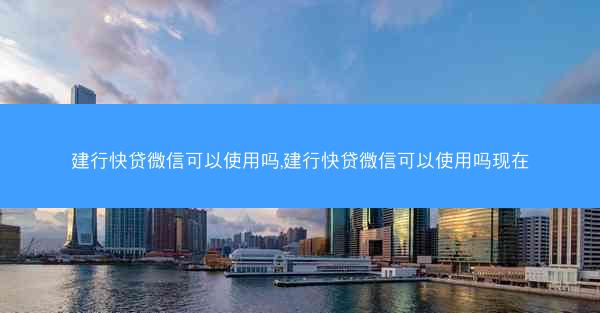 建行快贷微信可以使用吗,建行快贷微信可以使用吗现在