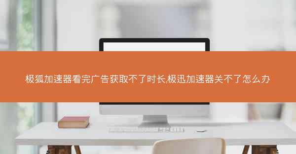 极狐加速器看完广告获取不了时长,极迅加速器关不了怎么办