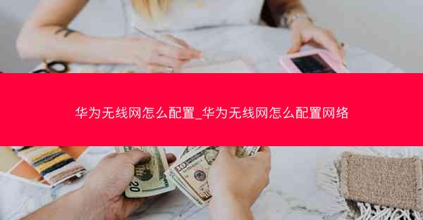 华为无线网怎么配置_华为无线网怎么配置网络