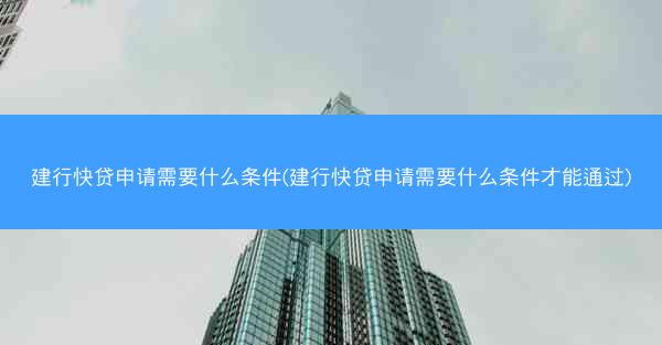 建行快贷申请需要什么条件(建行快贷申请需要什么条件才能通过)