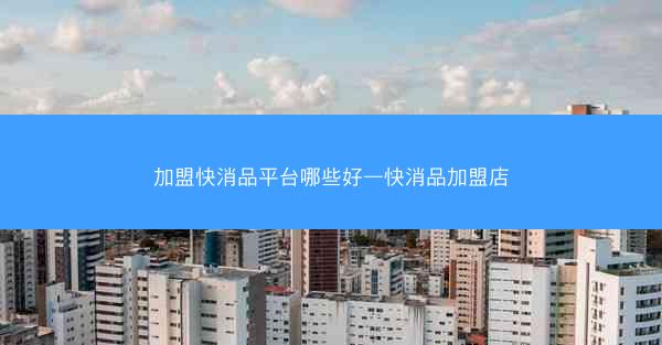 加盟快消品平台哪些好—快消品加盟店
