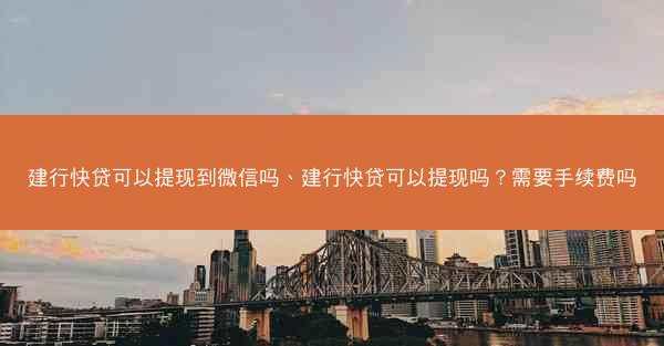 建行快贷可以提现到微信吗、建行快贷可以提现吗？需要手续费吗