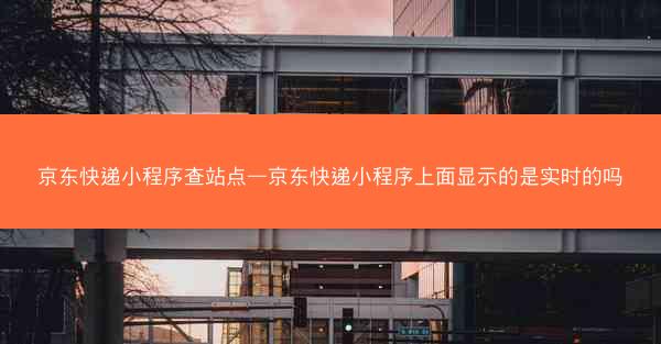 京东快递小程序查站点—京东快递小程序上面显示的是实时的吗