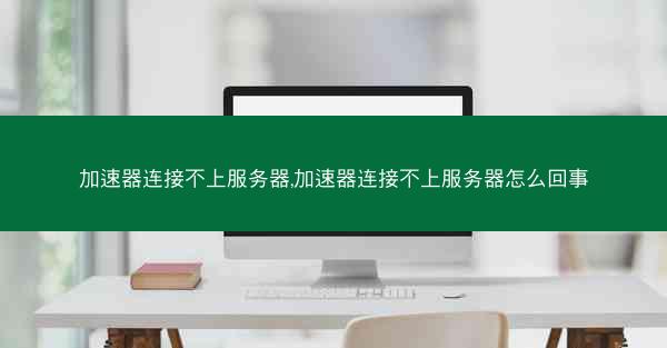 加速器连接不上服务器,加速器连接不上服务器怎么回事