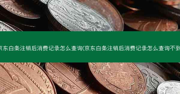 京东白条注销后消费记录怎么查询(京东白条注销后消费记录怎么查询不到)