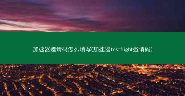 加速器邀请码怎么填写(加速器testflight邀请码)