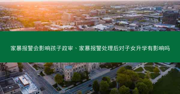 家暴报警会影响孩子政审、家暴报警处理后对子女升学有影响吗