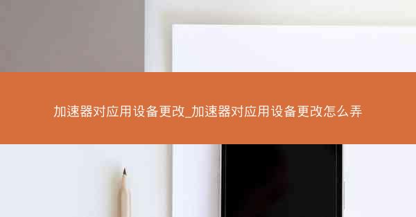 加速器对应用设备更改_加速器对应用设备更改怎么弄