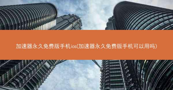 加速器永久免费版手机ios(加速器永久免费版手机可以用吗)
