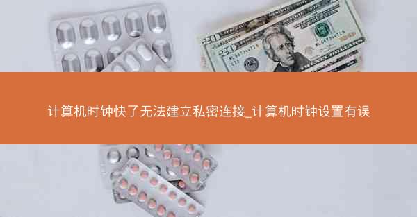 计算机时钟快了无法建立私密连接_计算机时钟设置有误