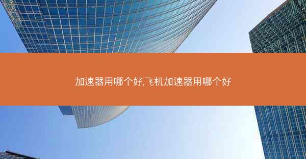 加速器用哪个好,飞机加速器用哪个好