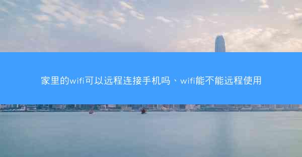 家里的wifi可以远程连接手机吗、wifi能不能远程使用