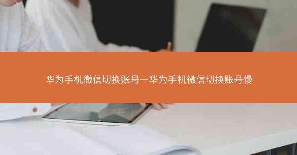 华为手机微信切换账号—华为手机微信切换账号慢