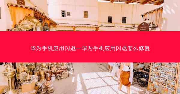 华为手机应用闪退—华为手机应用闪退怎么修复