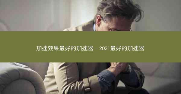 加速效果最好的加速器—2021最好的加速器