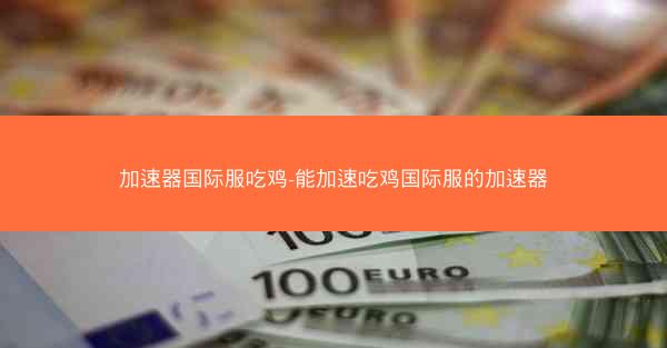 加速器国际服吃鸡-能加速吃鸡国际服的加速器