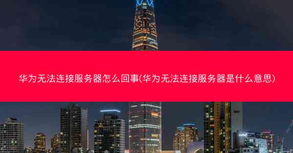 华为无法连接服务器怎么回事(华为无法连接服务器是什么意思)