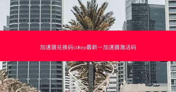 加速器兑换码cdkey最新—加速器激活码