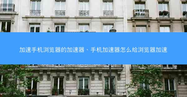 加速手机浏览器的加速器、手机加速器怎么给浏览器加速