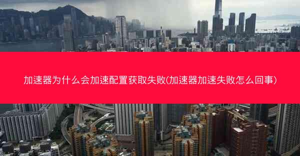 加速器为什么会加速配置获取失败(加速器加速失败怎么回事)