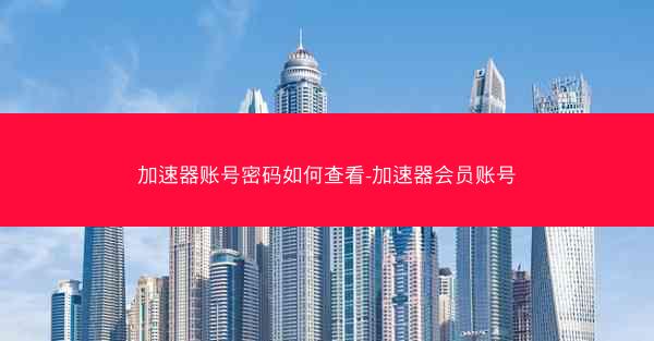 加速器账号密码如何查看-加速器会员账号
