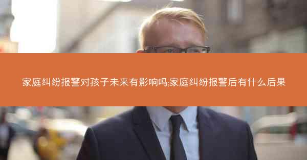 家庭纠纷报警对孩子未来有影响吗;家庭纠纷报警后有什么后果