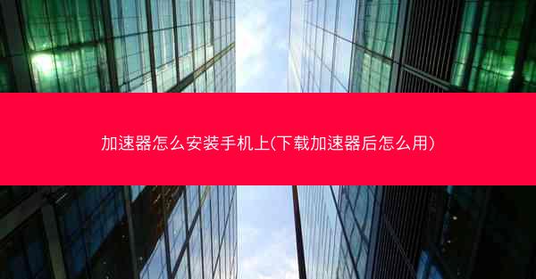 加速器怎么安装手机上(下载加速器后怎么用)