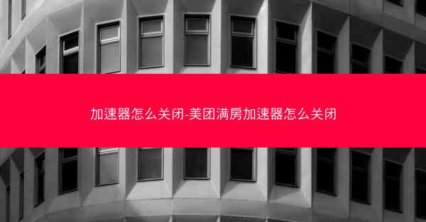 加速器怎么关闭-美团满房加速器怎么关闭
