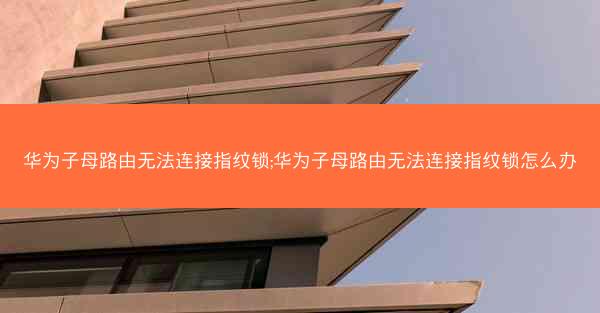 华为子母路由无法连接指纹锁;华为子母路由无法连接指纹锁怎么办