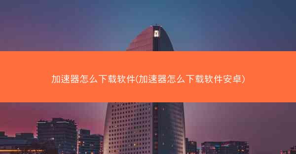 加速器怎么下载软件(加速器怎么下载软件安卓)