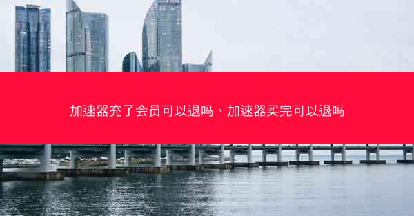 加速器充了会员可以退吗、加速器买完可以退吗