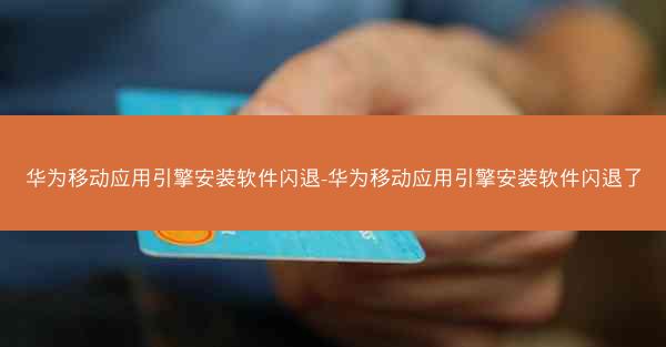 华为移动应用引擎安装软件闪退-华为移动应用引擎安装软件闪退了