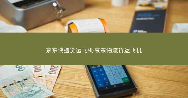 京东快递货运飞机;京东物流货运飞机 京东快递货运飞机;京东物流货运飞机