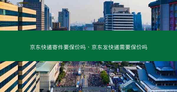 京东快递寄件要保价吗、京东发快递需要保价吗