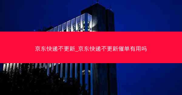 京东快递不更新_京东快递不更新催单有用吗