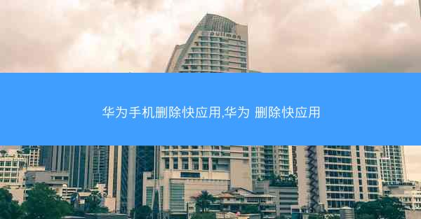 华为手机删除快应用,华为 删除快应用