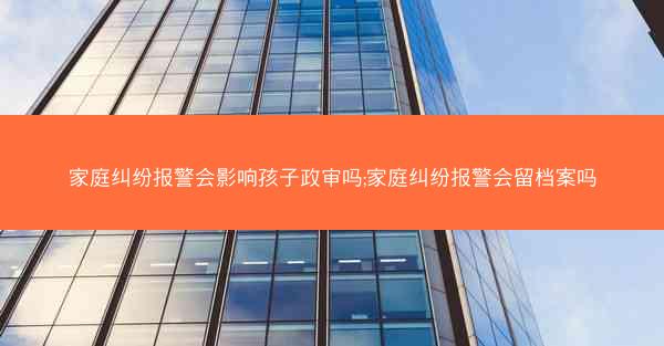 家庭纠纷报警会影响孩子政审吗;家庭纠纷报警会留档案吗