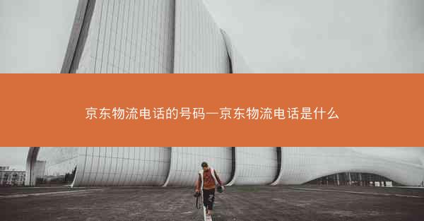 京东物流电话的号码—京东物流电话是什么