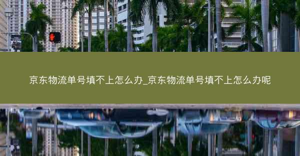 京东物流单号填不上怎么办_京东物流单号填不上怎么办呢 京东物流单号填不上怎么办_京东物流单号填不上怎么办呢