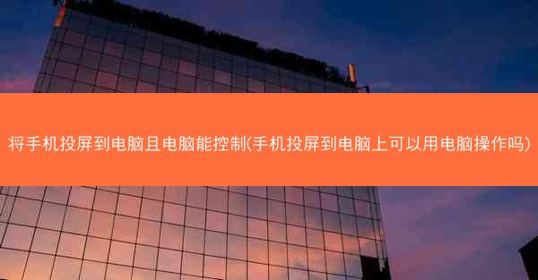 将手机投屏到电脑且电脑能控制(手机投屏到电脑上可以用电脑操作吗)