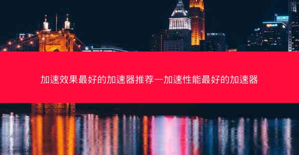 加速效果最好的加速器推荐—加速性能最好的加速器