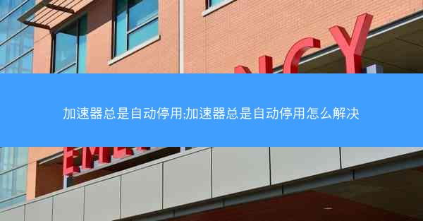 加速器总是自动停用;加速器总是自动停用怎么解决