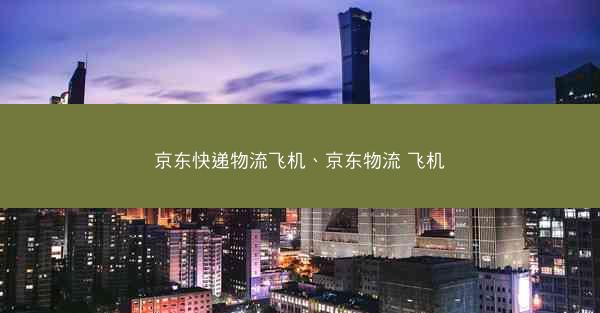 京东快递物流飞机、京东物流 飞机