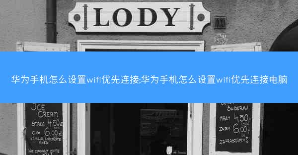 华为手机怎么设置wifi优先连接;华为手机怎么设置wifi优先连接电脑