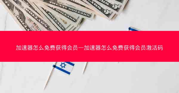 加速器怎么免费获得会员—加速器怎么免费获得会员激活码