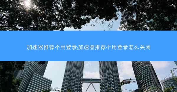 加速器推荐不用登录;加速器推荐不用登录怎么关闭