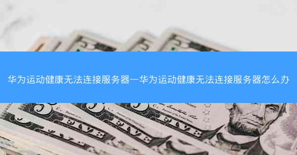 华为运动健康无法连接服务器—华为运动健康无法连接服务器怎么办